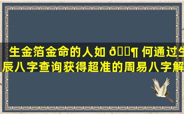 生金箔金命的人如 🐶 何通过生辰八字查询获得超准的周易八字解析